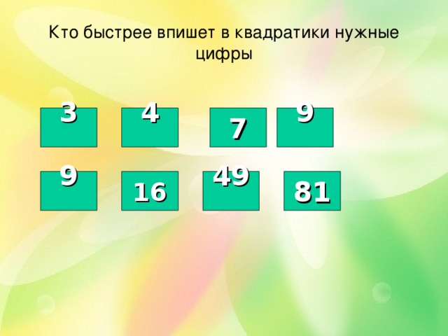 Кто быстрее впишет в квадратики нужные цифры 3 4 9 7    16 49 9 81   