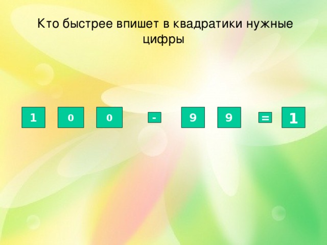  Кто быстрее впишет в квадратики нужные цифры 1 0 0 9 9 1 - = 