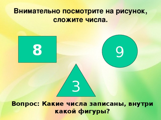 Внимательно посмотрите на рисунок, сложите числа. 9 8 3 Вопрос: Какие числа записаны, внутри какой фигуры? 