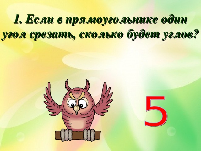 1. Если в прямоугольнике один угол срезать, сколько будет углов? 