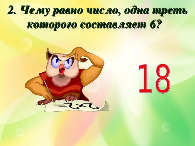 2. Чему равно число, одна треть которого составляет 6?  