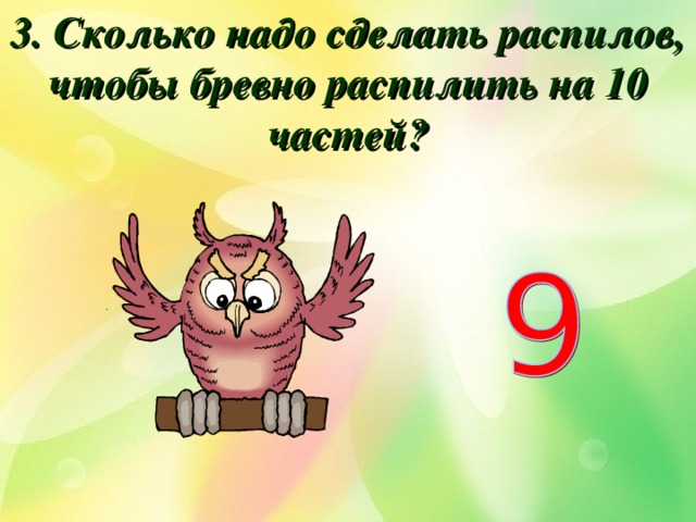 3. Сколько надо сделать распилов, чтобы бревно распилить на 10 частей? 