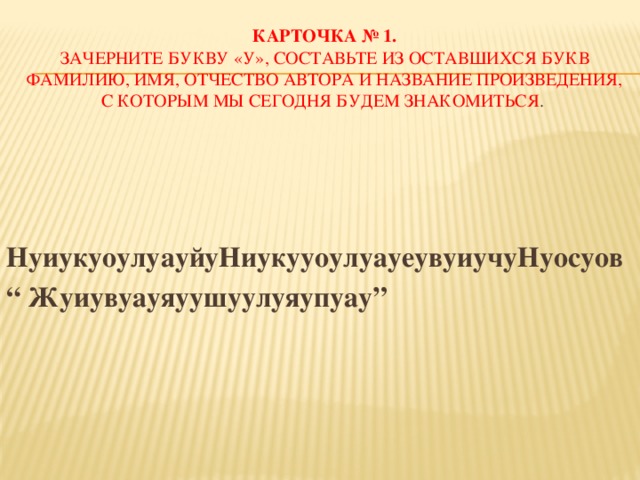 Карточка № 1.  Зачерните букву «у», составьте из оставшихся букв фамилию, имя, отчество автора и название произведения, с которым мы сегодня будем знакомиться .     НуиукуоулуауйуНиукууоулуауеувуиучуНуосуов “ Жуиувуауяуушуулуяупуау”   