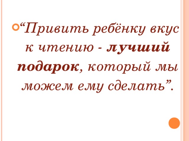 “ Привить ребёнку вкус к чтению - лучший  подарок , который мы можем ему сделать”. 