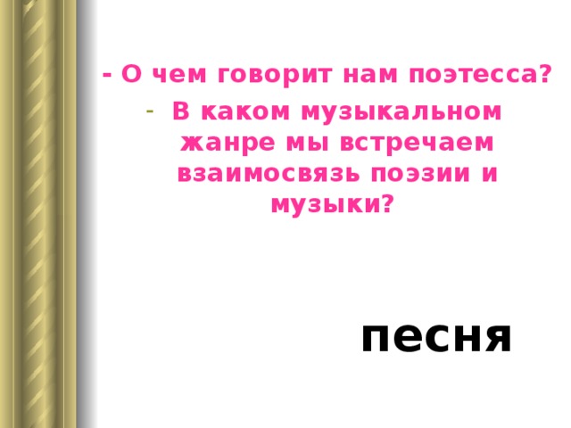 - О чем говорит нам поэтесса? В каком музыкальном жанре мы встречаем взаимосвязь поэзии и музыки?    песня 