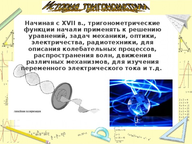 Начиная с XVII в., тригонометрические функции начали применять к решению уравнений, задач механики, оптики, электричества, радиотехники, для описания колебательных процессов, распространения волн, движения различных механизмов, для изучения переменного электрического тока и т.д. 
