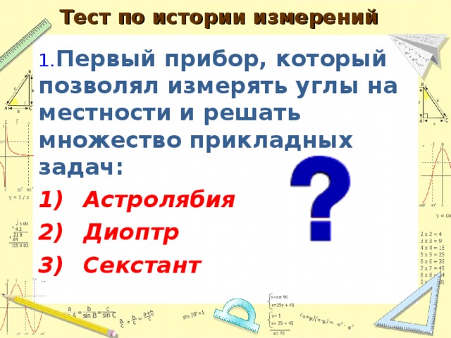  Тест по истории измерений   1.  Первый прибор, который позволял измерять углы на местности и решать множество прикладных задач: 1)  Астролябия 2)  Диоптр 3)  Секстант  