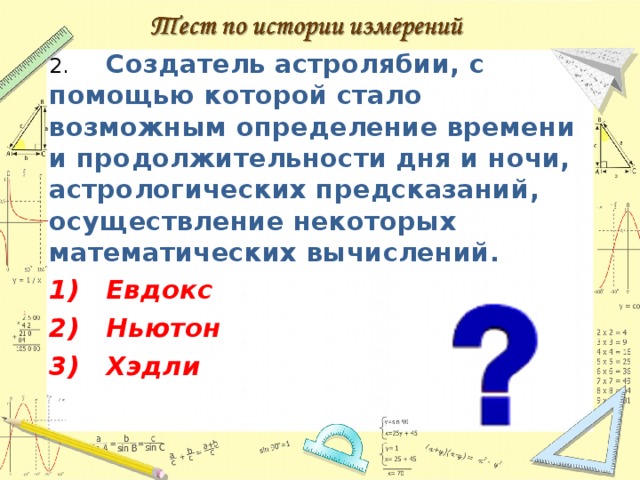 2.  Создатель астролябии, с помощью которой стало возможным определение времени и продолжительности дня и ночи, астрологических предсказаний, осуществление некоторых математических вычислений. 1)  Евдокс 2)  Ньютон 3)  Хэдли  