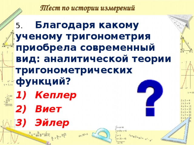 5.  Благодаря какому ученому тригонометрия приобрела современный вид: аналитической теории тригонометрических функций? 1)  Кеплер 2)  Виет 3)  Эйлер  