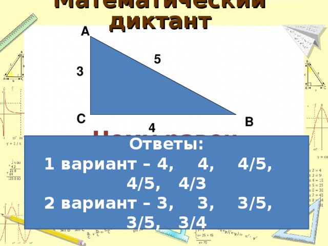  Математический диктант   А 5 3 С В 4 Найдите tg угла  (1в) A (2в) B Чему равен прилежащий катет для угла  (1в) В  (2в) А Найдите cos угла  (1в) B (2в) A Найдите sin угла  (1в) А (2в) В Ответы: 1 вариант – 4,  4,  4 /5, 4/5, 4/3 2 вариант – 3,  3,  3 /5, 3/5, 3/4 Чему равен противолежащий катет для угла  (1в) А (2в) В 63 