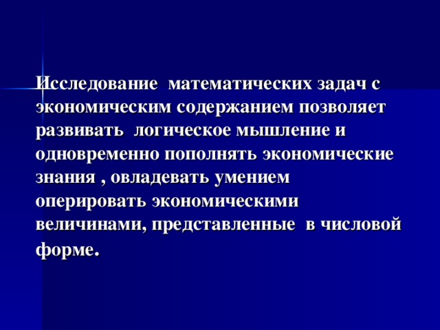  Исследование математических задач с экономическим содержанием позволяет развивать логическое мышление и одновременно пополнять экономические знания , овладевать умением оперировать экономическими величинами, представленные в числовой форме . 