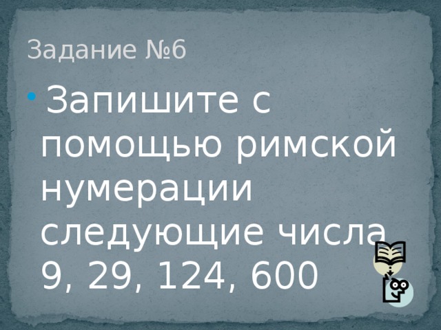 Задание №6  Запишите с помощью римской нумерации следующие числа 9, 29, 124, 600 