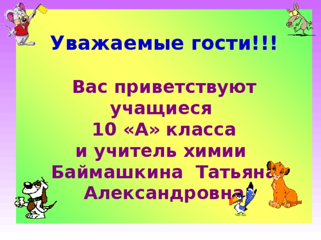  Уважаемые гости!!!   Вас приветствуют учащиеся  10 «А» класса  и учитель химии Баймашкина Татьяна Александровна   