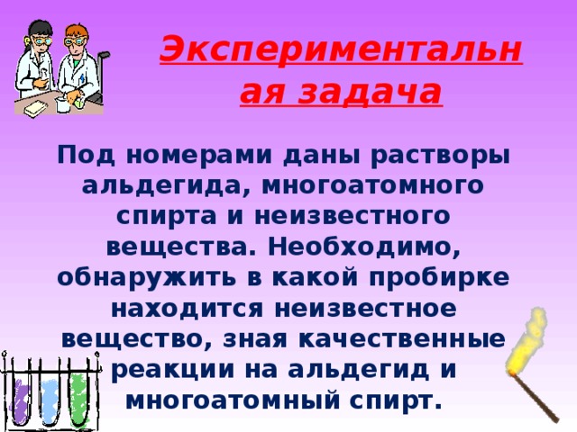 Экспериментальная задача   Под номерами даны растворы альдегида, многоатомного спирта и неизвестного вещества. Необходимо, обнаружить в какой пробирке находится неизвестное вещество, зная качественные реакции на альдегид и многоатомный спирт.  