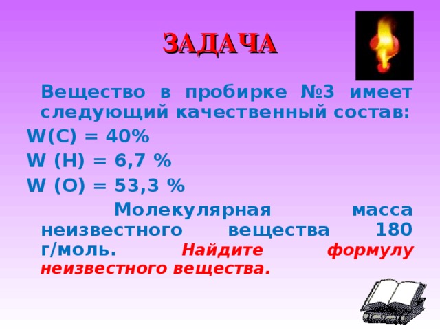 ЗАДАЧА   Вещество в пробирке №3 имеет следующий качественный состав: W(C) = 40% W (H) = 6,7 % W (O) = 53,3 %     Молекулярная масса неизвестного вещества 180 г/моль. Найдите формулу неизвестного вещества.  
