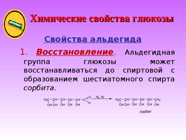Химические свойства глюкозы Свойства альдегида  1. Восстановление .  Альдегидная группа глюкозы может восстанавливаться до спиртовой с образованием шестиатомного спирта сорбита . , i N H O 2 H C C C H C H H C H C H H H C H C C H C H C C 2 2 2 H H H O O H O H H O H O H O O O H O H H H O O сорбит 