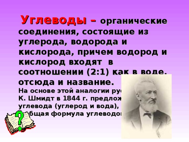  Углеводы – органические соединения, состоящие из углерода, водорода и кислорода, причем водород и кислород входят в соотношении (2:1) как в воде, отсюда и название.  На основе этой аналогии русский химик  К. Шмидт в 1844 г. предложил термин  углевода (углерод и вода),  а общая формула углеводов С n (Н 2 О) m  .    