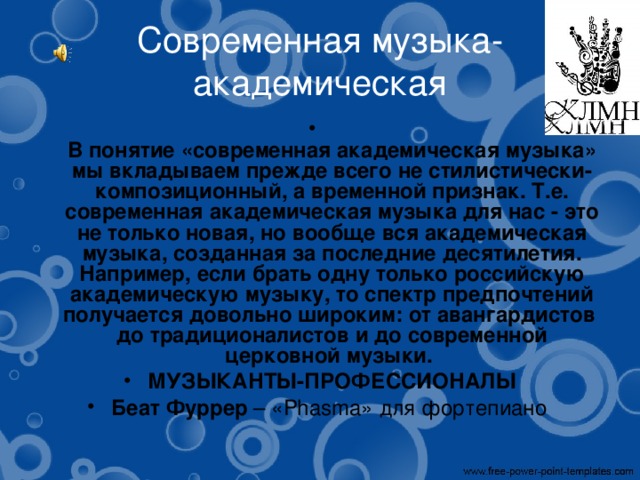Современная музыка- академическая  В понятие «современная академическая музыка» мы вкладываем прежде всего не стилистически-композиционный, а временной признак. Т.е. современная академическая музыка для нас - это не только новая, но вообще вся академическая музыка, созданная за последние десятилетия. Например, если брать одну только российскую академическую музыку, то спектр предпочтений получается довольно широким: от авангардистов до традиционалистов и до современной церковной музыки. МУЗЫКАНТЫ-ПРОФЕССИОНАЛЫ Беат Фуррер  – «Phasma» для фортепиано 
