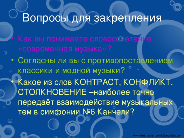 Вопросы для закрепления Как вы понимаете словосочетание «современная музыка»? Согласны ли вы с противопоставлением классики и модной музыки? Какое из слов КОНТРАСТ, КОНФЛИКТ, СТОЛКНОВЕНИЕ –наиболее точно передаёт взаимодействие музыкальных тем в симфонии №6 Канчели? 