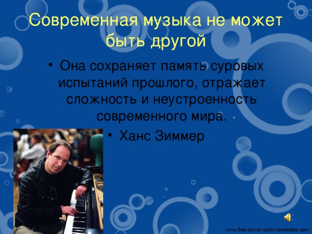 Современная музыка не может быть другой Она сохраняет память суровых испытаний прошлого, отражает сложность и неустроенность современного мира. Ханс Зиммер 