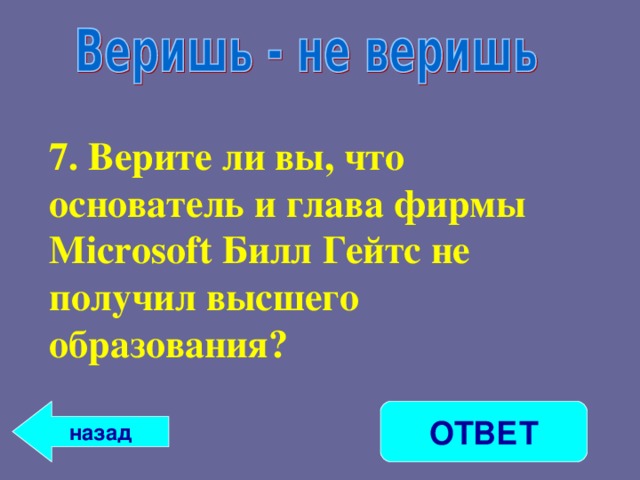 7. Верите ли вы, что основатель и глава фирмы Microsoft Билл Гейтс не получил высшего образования? ОТВЕТ назад 