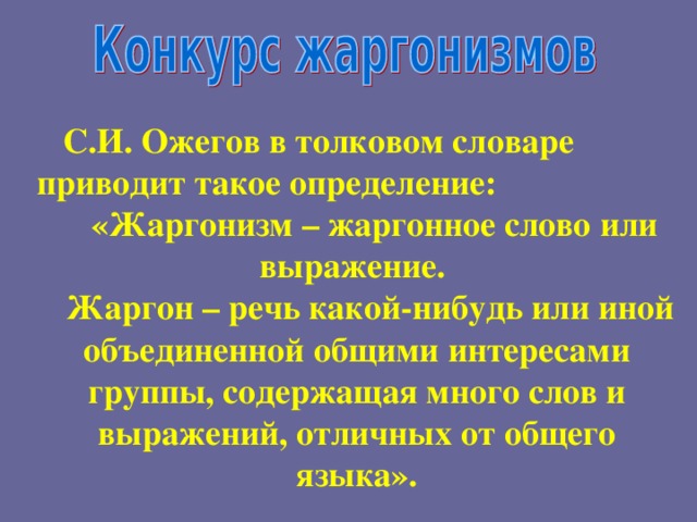 С.И. Ожегов в толковом словаре приводит такое определение:  «Жаргонизм – жаргонное слово или выражение. Жаргон – речь какой-нибудь или иной объединенной общими интересами группы, содержащая много слов и выражений, отличных от общего языка».  