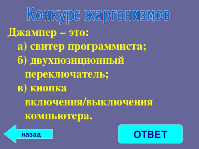 Джампер – это: а) свитер программиста; б) двухпозиционный переключатель; в) кнопка включения/выключения компьютера. а) свитер программиста; б) двухпозиционный переключатель; в) кнопка включения/выключения компьютера.  назад ОТВЕТ 