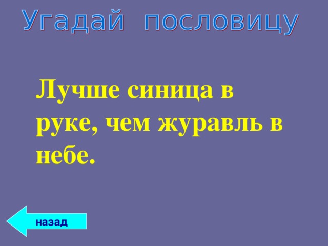 Лучше синица в руке, чем журавль в небе.    назад 