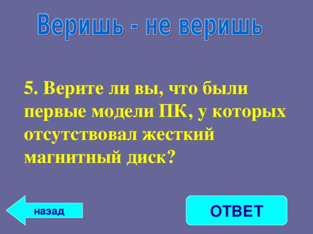 5. Верите ли вы, что были первые модели ПК, у которых отсутствовал жесткий магнитный диск? ОТВЕТ назад 