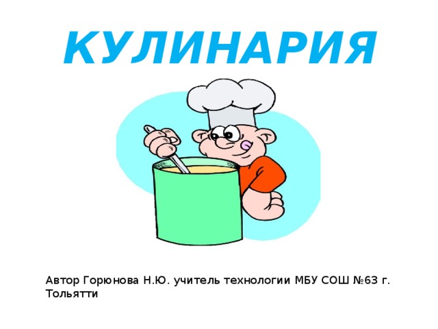 КУЛИНАРИЯ Автор Горюнова Н.Ю. учитель технологии МБУ СОШ №63 г. Тольятти 
