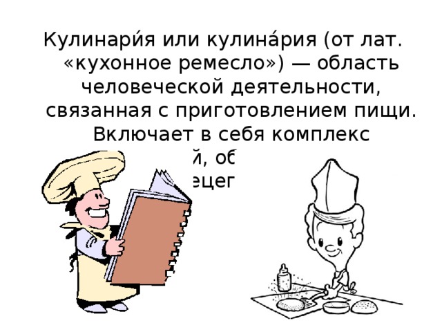 Кулинари́я или кулина́рия (от лат. «кухонное ремесло») — область человеческой деятельности, связанная с приготовлением пищи. Включает в себя комплекс технологий, оборудования и рецептов. 