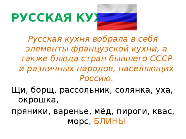 РУССКАЯ КУХНЯ Русская кухня вобрала в себя элементы французской кухни, а также блюда стран бывшего СССР и различных народов, населяющих Россию. Щи, борщ, рассольник, солянка, уха, окрошка, пряники, варенье, мёд, пироги, квас, морс, БЛИНЫ 