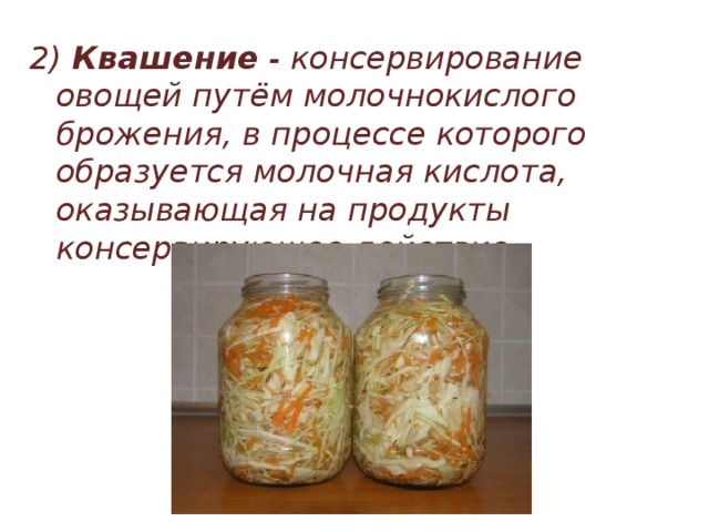2) Квашение - консервирование овощей путём молочнокислого брожения, в процессе которого образуется молочная кислота, оказывающая на продукты консервирующее действие. 