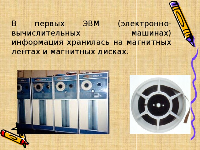 В первых ЭВМ (электронно- вычислительных машинах) информация хранилась на магнитных лентах и магнитных дисках. 