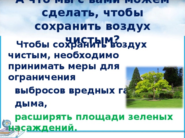 А что мы с вами можем сделать, чтобы сохранить воздух чистым?  Чтобы сохранить воздух чистым, необходимо принимать меры для ограничения  выбросов вредных газов,  дыма,  расширять площади зеленых насаждений. 