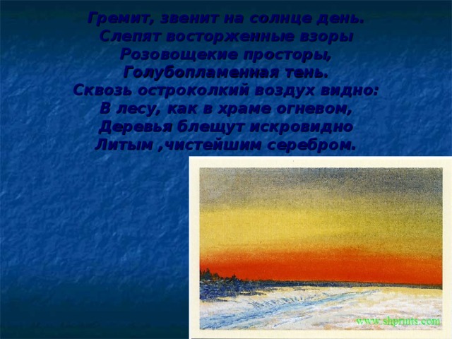     Гремит, звенит на солнце день.  Слепят восторженные взоры  Розовощекие просторы,  Голубопламенная тень.  Сквозь остроколкий воздух видно:  В лесу,  как в храме огневом,  Деревья блещут искровидно  Литым ,чистейшим серебром.   