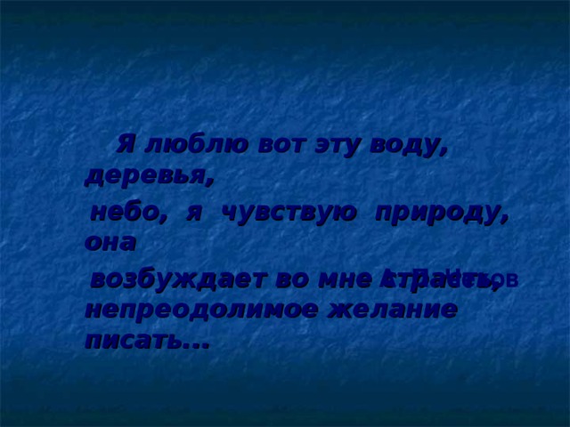  Я люблю вот эту воду, деревья,   небо, я чувствую природу, она  возбуждает во мне страсть,  непреодолимое желание писать... А. П. Чехов 