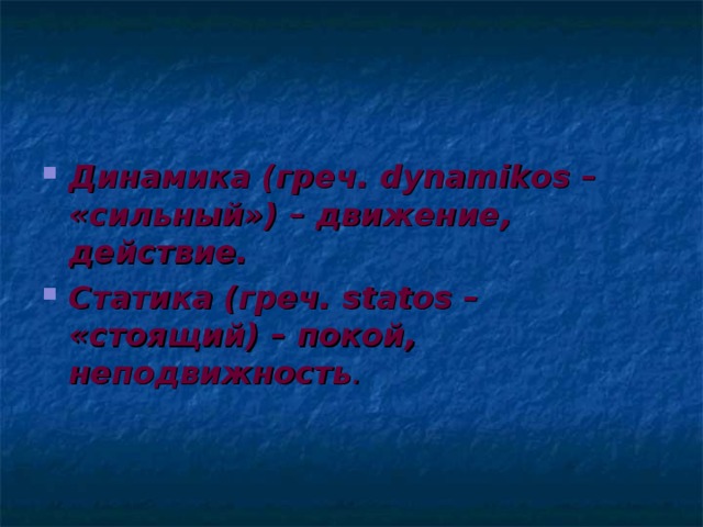 Динамика (греч. dynamikos – «сильный») – движение, действие. Статика (греч. statos – «стоящий) – покой, неподвижность . 
