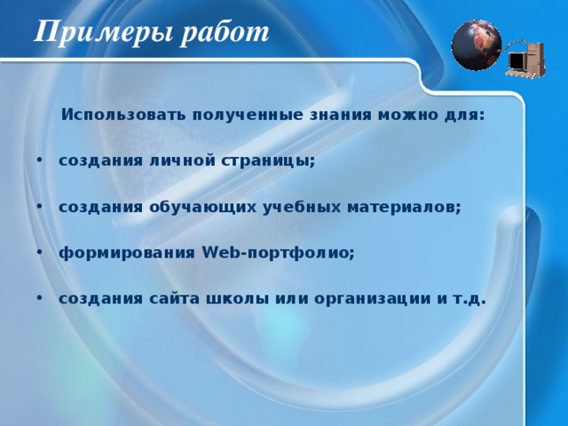 Примеры работ Использовать полученные знания можно для: создания личной страницы; создания обучающих учебных материалов; формирования Web-портфолио;  создания сайта школы или организации и т.д. 