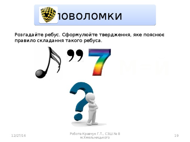 Головоломки Розгадайте ребус. Сформулюйте твердження, яке пояснює правило складання такого ребуса. М Й = 12/27/16 Робота Кравчук Г.Т., СЗШ № 8 м.Хмельницького 18 