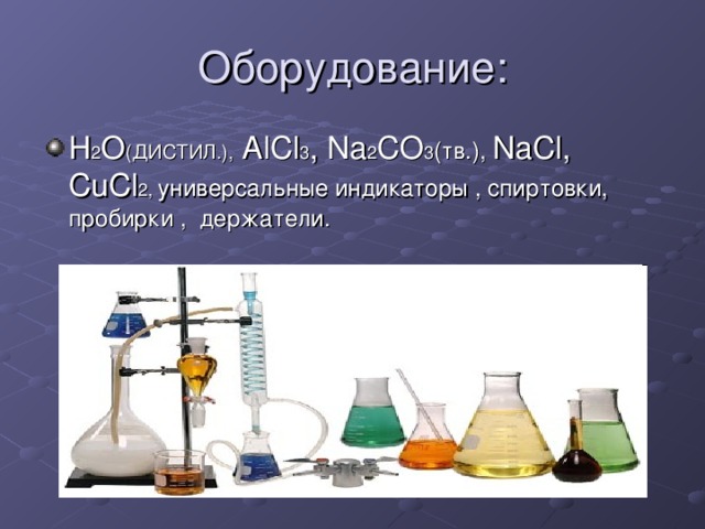 Оборудование: H 2 O (ДИСТИЛ.), AlCl 3 , Na 2 CO 3 (тв.), NaCl, CuCl 2, универсальные индикаторы , спиртовки, пробирки , держатели. 