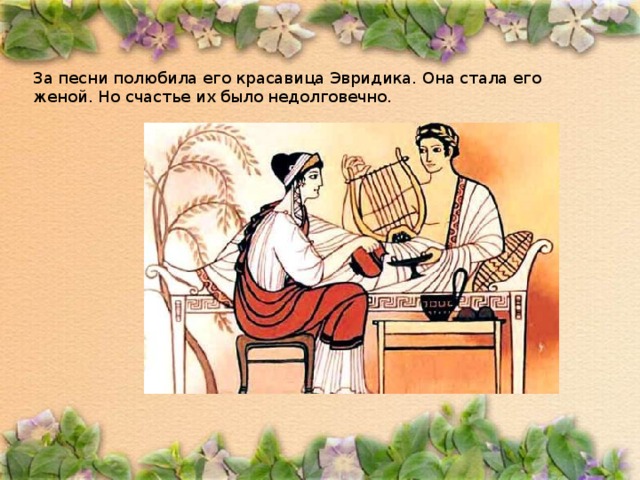 За песни полюбила его красавица Эвридика. Она стала его женой. Но счастье их было недолговечно. 