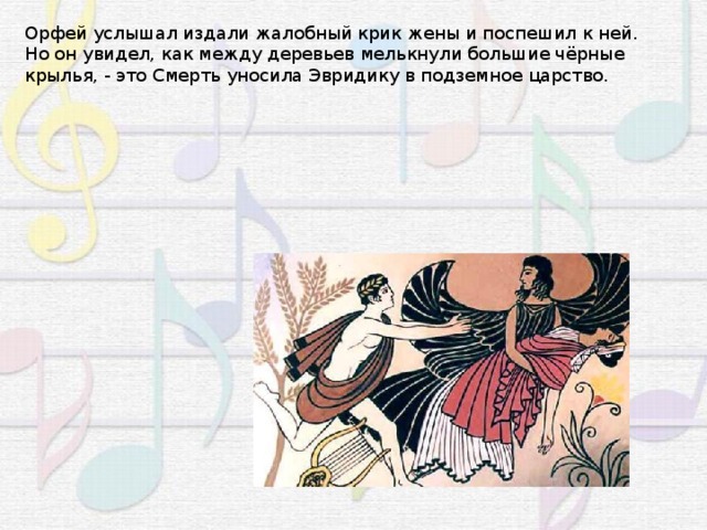 Орфей услышал издали жалобный крик жены и поспешил к ней. Но он увидел, как между деревьев мелькнули большие чёрные крылья, - это Смерть уносила Эвридику в подземное царство. 