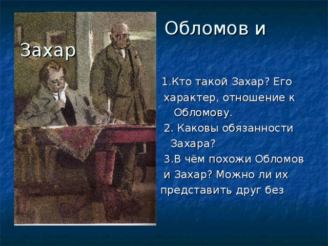  Обломов и Захар  1.Кто такой Захар? Его  характер, отношение к  Обломову.  2. Каковы обязанности  Захара?  3.В чём похожи Обломов  и Захар? Можно ли их  представить друг без друга? 