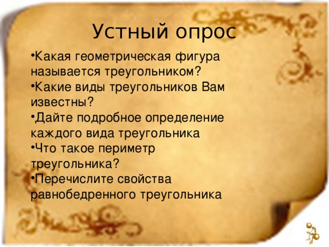 Устный опрос Какая геометрическая фигура называется треугольником? Какие виды треугольников Вам известны? Дайте подробное определение каждого вида треугольника Что такое периметр треугольника? Перечислите свойства равнобедренного треугольника 