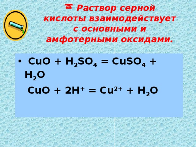  Раствор серной кислоты взаимодействует с  основными и амфотерными оксидами.  CuO + H 2 SO 4 = CuSO 4 + H 2 O  CuO + 2H + = Cu 2+ + H 2 O   CuO + H 2 SO 4 = CuSO 4 + H 2 O  CuO + 2H + = Cu 2+ + H 2 O  