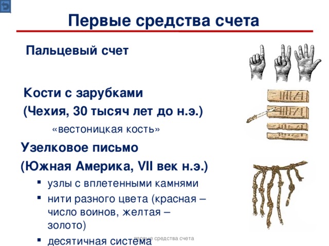 Первые средства счета Пальцевый счет  Кости с зарубками (Чехия, 30 тысяч лет до н.э.)  «вестоницкая кость» Узелковое письмо (Южная Америка, VII век н.э.) узлы с вплетенными камнями нити разного цвета (красная – число воинов, желтая – золото) десятичная система узлы с вплетенными камнями нити разного цвета (красная – число воинов, желтая – золото) десятичная система первые средства счета  