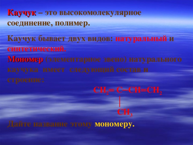 Каучук  – это высокомолекулярное соединение, полимер. Каучук бывает двух видов:  натуральный  и  синтетический. Мономер  (элементарное звено)  натурального каучука имеет следующий состав и строение:  СН 2 ═ С─СН ═ СН 2 │  СН 3 Дайте название этому мономеру.   