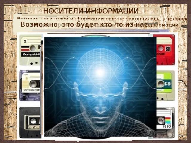 НОСИТЕЛИ ИНФОРМАЦИИ История носителей информации еще не закончилась… человек изобретет более универсальный носитель информации. Возможно, это будет кто-то из нас… 