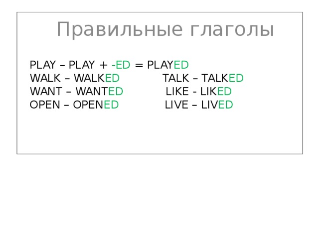Правильные глаголы PLAY – PLAY + -ED = PLAY ED  WALK – WALK ED TALK – TALK ED  WANT – WANT ED LIKE - LIK ED  OPEN – OPEN ED LIVE – LIV ED     